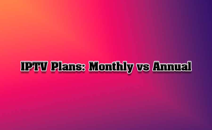 IPTV Subscriptions: Monthly vs. Annual Plans